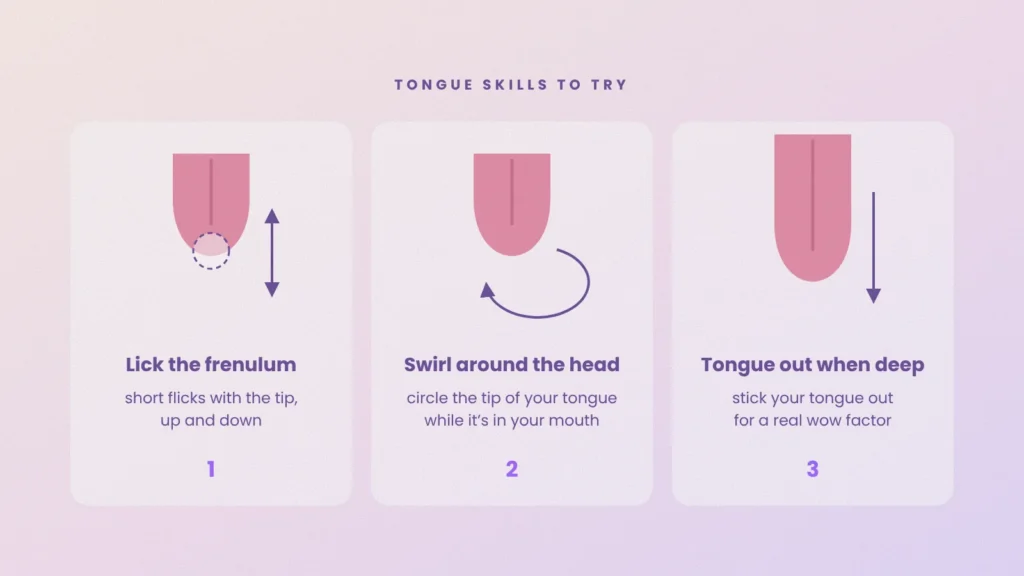 Three tongue techniques: flicking the frenulum, swirling around the head, and tongue out when deep