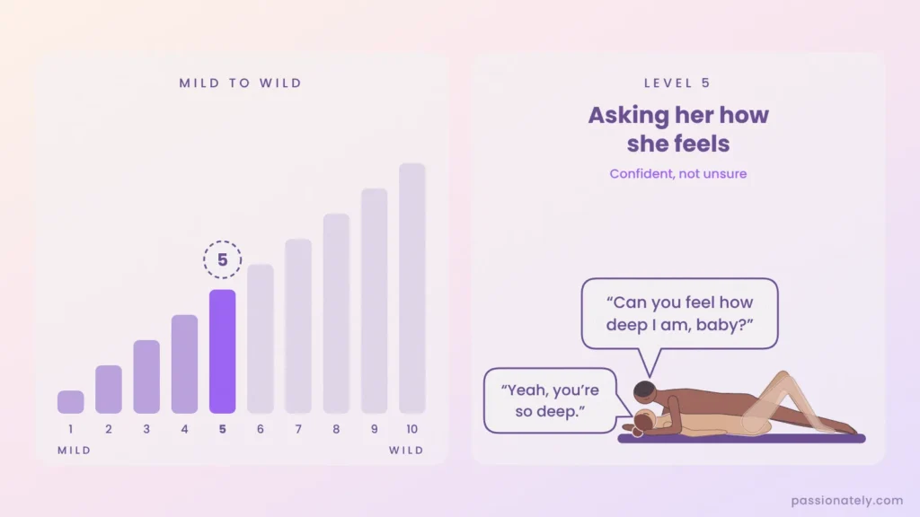Level 5 of 10 dirty talk levels: he asks Can you feel how deep I am, baby, and she answers Yeah, you are so deep